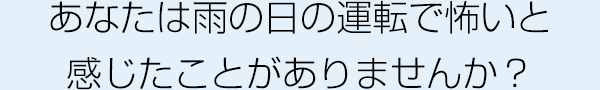 あなたは雨の日の運転で怖いと感じたことがありませんか？