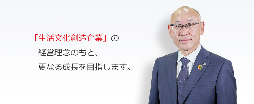 「生活文化創造企業」の経営理念のもと、更なる成長を目指します。