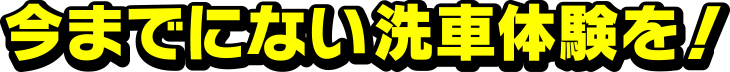 今までにない洗車体験を！