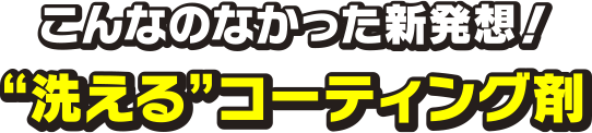 こんなのなかった新発想！“洗える”コーティング剤