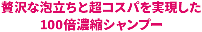 贅沢な泡立ちと超コスパを実現した100倍濃縮シャンプー