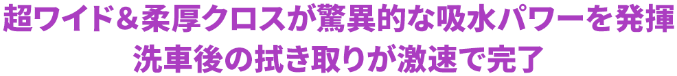 超ワイド＆柔厚クロスが驚異的な吸水パワーを発揮洗車後の拭き取りが激速で完了