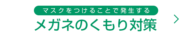 マスクをつけることで発生する メガネのくもり対策