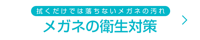 拭くだけでは落ちないメガネの汚れ メガネの衛生対策