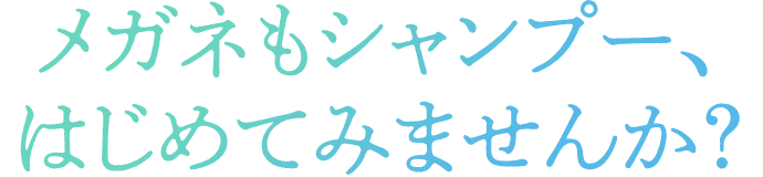 メガネもシャンプー、はじめてみませんか？