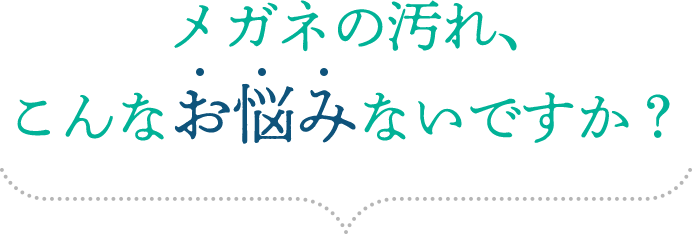メガネの汚れ、こんなお悩みないですか？