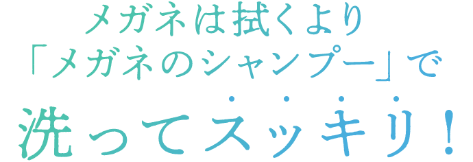メガネは拭くより「メガネのシャンプー」で洗ってスッキリ！