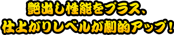 艶出し性能をプラス、仕上がりレベルが劇的アップ！