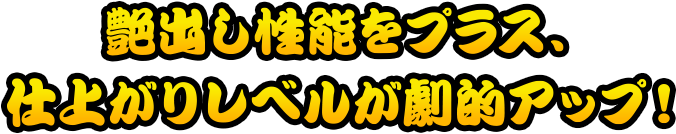 艶出し性能をプラス、仕上がりレベルが劇的アップ！