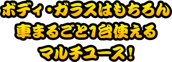 ボディ・ガラスはもちろん車まるごと1台使えるマルチユース！