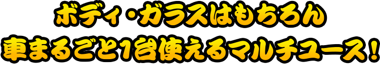 ボディ・ガラスはもちろん車まるごと1台使えるマルチユース！