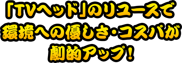 「TVヘッド」のリユースで環境への優しさ・コスパが劇的アップ！