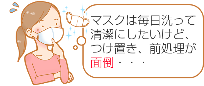 マスクは毎日洗って清潔にしたいけど、つけ置き、前処理が面倒・・・