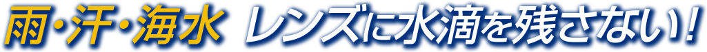 雨・汗・海水 レンズに水滴を残さない！