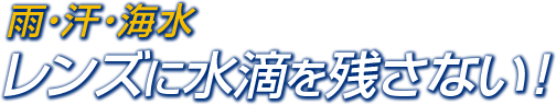 雨・汗・海水 レンズに水滴を残さない！